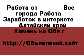 Работа от (  18) ! - Все города Работа » Заработок в интернете   . Алтайский край,Камень-на-Оби г.